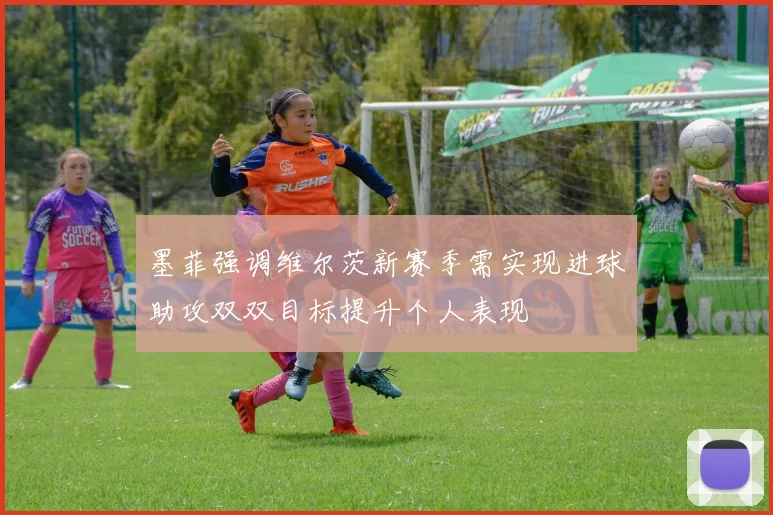 墨菲强调维尔茨新赛季需实现进球助攻双双目标提升个人表现