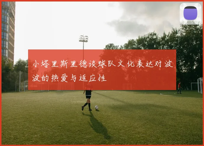 小塔里斯里德谈球队文化表达对波波的热爱与适应性