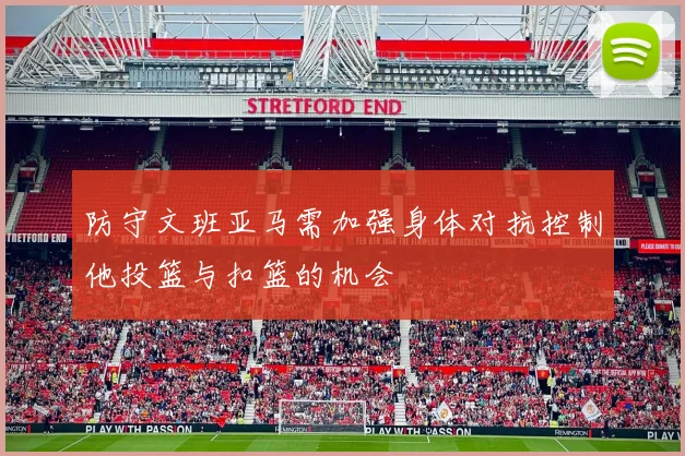 防守文班亚马需加强身体对抗控制他投篮与扣篮的机会