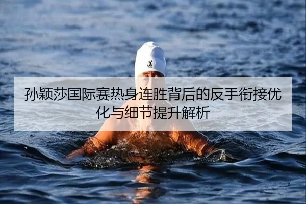 孙颖莎国际赛热身连胜背后的反手衔接优化与细节提升解析
